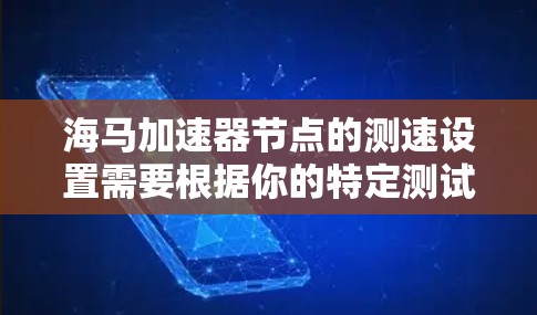 海马加速器节点的测速设置需要根据你的特定测试环境进行配置,以下是一般性的指导步骤 海马加速器节点的测速设置需要根据你的特定测试环境进行配置,以下是一般性的指导步骤