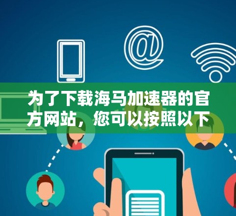 为了下载海马加速器的官方网站,您可以按照以下步骤进行 为了下载海马加速器的官方网站,您可以按照以下步骤进行