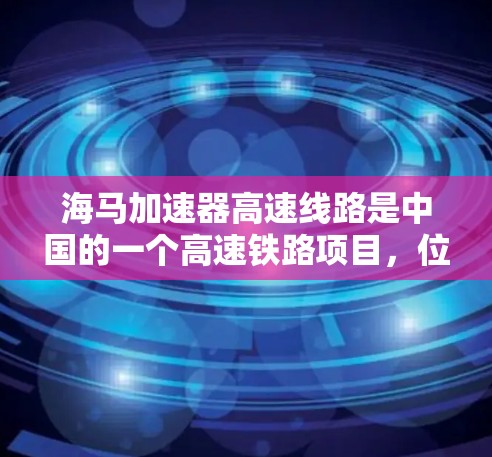 海马加速器高速线路是中国的一个高速铁路项目，位于广西壮族自治区北海市，项目编号为海马线，连接的是北海至南宁的高速铁路。以下是关于该项目的详细介绍