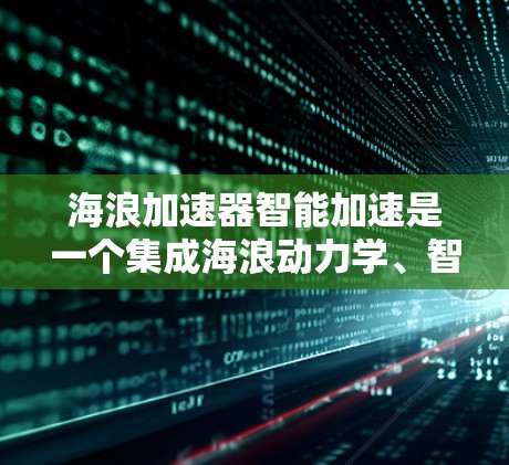 海浪加速器智能加速是一个集成海浪动力学、智能控制和海洋技术的创新装置，旨在通过自动优化加速路径，提升海浪的到达效率。以下是对其核心概念的详细分析和总结