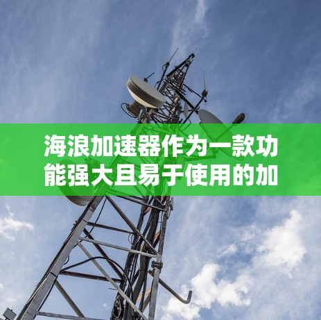 海浪加速器作为一款功能强大且易于使用的加速工具，以其高效的特点和多方面的功能，赢得了广泛的用户好评。以下是对海浪加速器的详细评测