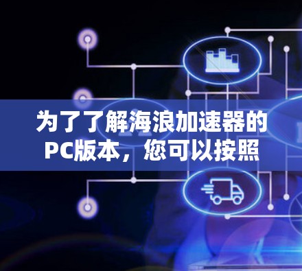 为了了解海浪加速器的PC版本,您可以按照以下步骤进行 为了了解海浪加速器的PC版本,您可以按照以下步骤进行
