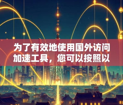 为了有效地使用国外访问加速工具，您可以按照以下步骤进行