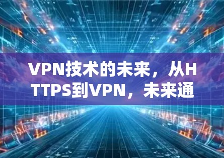 VPN技术的未来，从HTTPS到VPN，未来通信的革命