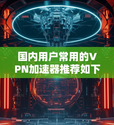 国内用户常用的VPN加速器推荐如下