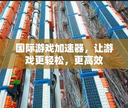 国际游戏加速器，让游戏更轻松，更高效