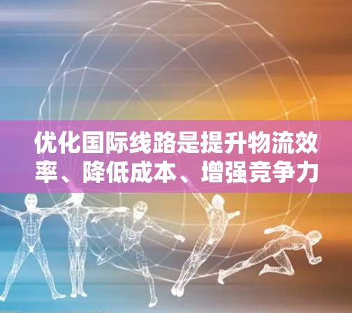 优化国际线路是提升物流效率、降低成本、增强竞争力的关键。以下是一个分步骤的优化国际线路方案 优化国际线路是提升物流效率、降低成本、增强竞争力的关键。以下是一个分步骤的优化国际线路方案