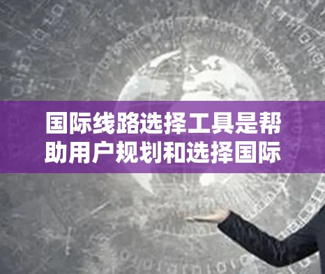 国际线路选择工具是帮助用户规划和选择国际线路的工具,涵盖多种类型,包括基于地理位置的应用、在线地图工具和网络导航软件。以下是详细的分类和概述 国际线路选择工具是帮助用户规划和选择国际线路的工具,涵盖多种类型,包括基于地理位置的应用、在线地图工具和网络导航软件。以下是详细的分类和概述