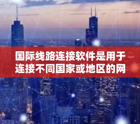国际线路连接软件是用于连接不同国家或地区的网络设备的工具,支持多国网络的管理,包括中国的移动网络、美国的移动网络、欧洲的广域网,非洲的国际网等。以下是对该软件的详细分析和总结 国际线路连接软件是用于连接不同国家或地区的网络设备的工具,支持多国网络的管理,包括中国的移动网络、美国的移动网络、欧洲的广域网,非洲的国际网等。以下是对该软件的详细分析和总结