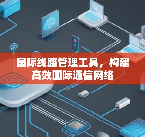 国际线路管理工具，构建高效国际通信网络