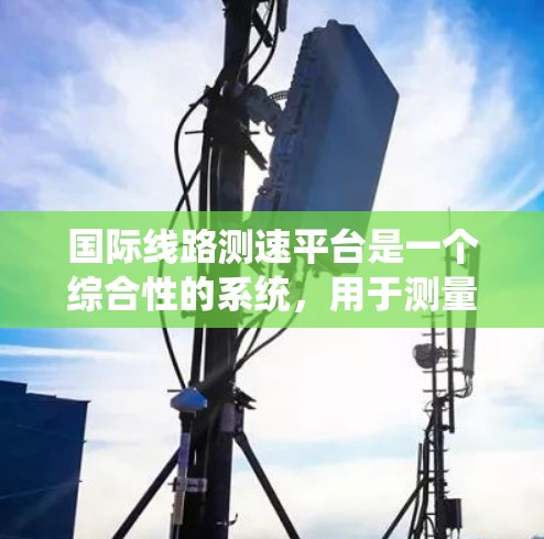 国际线路测速平台是一个综合性的系统，用于测量和分析线路的时速数据。它涵盖了多个技术领域，包括通信、数据采集、测量设备和数据分析。以下是关于该平台的详细总结