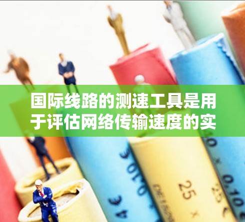 国际线路的测速工具是用于评估网络传输速度的实用工具。以下是一些常用的国际线路测速工具及其功能 国际线路的测速工具是用于评估网络传输速度的实用工具。以下是一些常用的国际线路测速工具及其功能