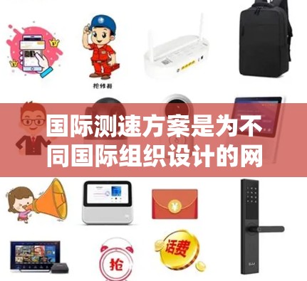 国际测速方案是为不同国际组织设计的网络测试速率，确保设备在特定环境下的正常运行。以下是关于国际测速方案的详细分析