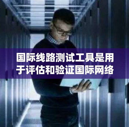 国际线路测试工具是用于评估和验证国际网络状态的设备和方法，广泛应用于电力系统和通信系统中。以下是关于这些工具的具体信息