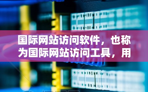 国际网站访问软件，也称为国际网站访问工具，用于帮助网站在国际网络上访问和管理外部网站。以下是对该主题的详细分析和总结