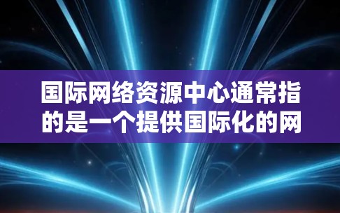国际网络资源中心通常指的是一个提供国际化的网络资源管理工具或平台。这些工具可以帮助用户管理网络配置、监控网络设备、进行网络优化等。以下是一些可能的国际网络资源中心