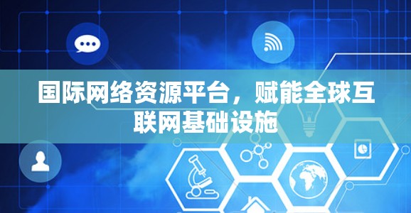 国际网络资源平台,赋能全球互联网基础设施 国际网络资源平台,赋能全球互联网基础设施