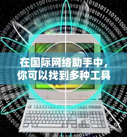 在国际网络助手中，你可以找到多种工具来满足不同需求。以下是一些常见的国际网络助手合集，涵盖了语言学习、国际沟通和学习平台等