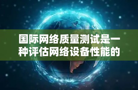 国际网络质量测试是一种评估网络设备性能的工具,旨在通过测试不同设备在国际网络环境下的表现,帮助优化网络设备和提升网络质量。以下是详细的步骤和结论 国际网络质量测试是一种评估网络设备性能的工具,旨在通过测试不同设备在国际网络环境下的表现,帮助优化网络设备和提升网络质量。以下是详细的步骤和结论