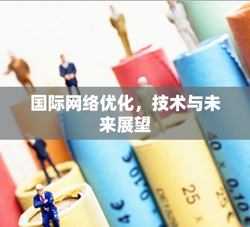 国际网络优化,技术与未来展望 国际网络优化,技术与未来展望