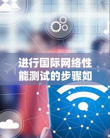 进行国际网络性能测试的步骤如下 进行国际网络性能测试的步骤如下