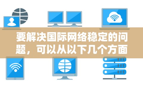 要解决国际网络稳定的问题,可以从以下几个方面入手 要解决国际网络稳定的问题,可以从以下几个方面入手