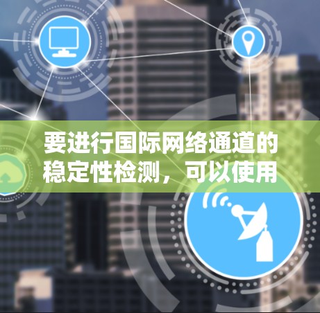 要进行国际网络通道的稳定性检测,可以使用以下平台,每个平台都有其特定的功能和使用方法 要进行国际网络通道的稳定性检测,可以使用以下平台,每个平台都有其特定的功能和使用方法