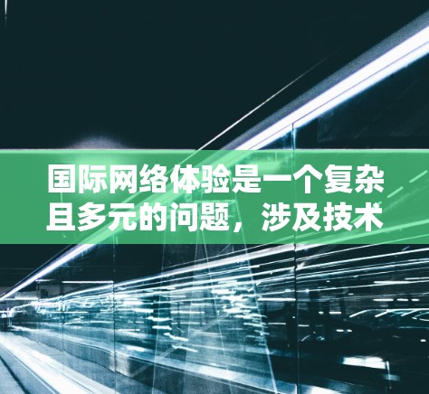 国际网络体验是一个复杂且多元的问题,涉及技术、经济、文化等多个方面。以下是一些关于国际网络体验的要点和讨论 国际网络体验是一个复杂且多元的问题,涉及技术、经济、文化等多个方面。以下是一些关于国际网络体验的要点和讨论