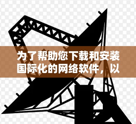 为了帮助您下载和安装国际化的网络软件，以下是一些步骤和建议