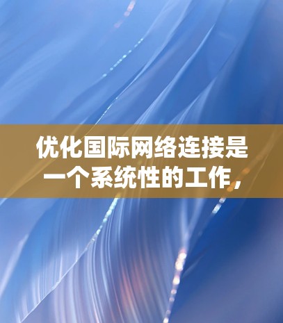 优化国际网络连接是一个系统性的工作,涉及多个步骤和细节。以下是一个有条理的优化方案 优化国际网络连接是一个系统性的工作,涉及多个步骤和细节。以下是一个有条理的优化方案