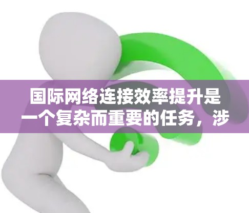 国际网络连接效率提升是一个复杂而重要的任务,涉及多个层面的技术、经济和政策因素。以下是一个综合性的方案,帮助您实现国际网络连接效率的提升 国际网络连接效率提升是一个复杂而重要的任务,涉及多个层面的技术、经济和政策因素。以下是一个综合性的方案,帮助您实现国际网络连接效率的提升