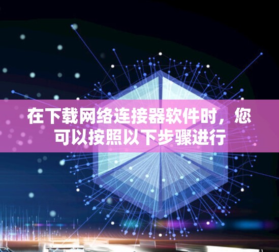 在下载网络连接器软件时,您可以按照以下步骤进行 在下载网络连接器软件时,您可以按照以下步骤进行