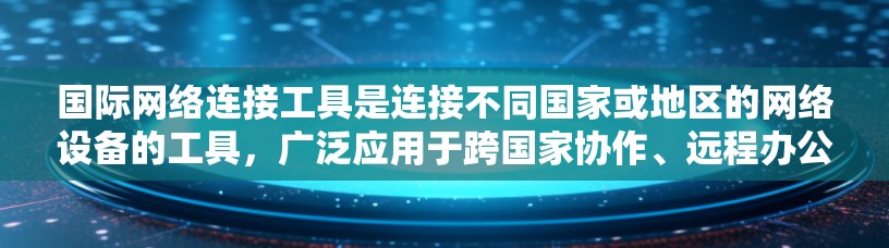 国际网络连接工具是连接不同国家或地区的网络设备的工具，广泛应用于跨国家协作、远程办公和视频会议等场景。以下是对这些工具的详细分析，涵盖其优缺点，并结合实际应用中的考虑