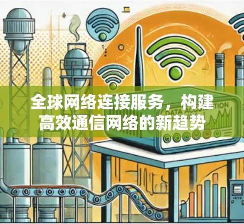 全球网络连接服务，构建高效通信网络的新趋势