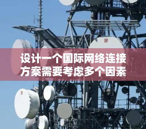 设计一个国际网络连接方案需要考虑多个因素,包括业务需求、技术要求、成本和灵活性等。以下是一些关键步骤和建议 设计一个国际网络连接方案需要考虑多个因素,包括业务需求、技术要求、成本和灵活性等。以下是一些关键步骤和建议