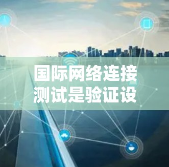 国际网络连接测试是验证设备在不同国际网络环境下的网络连接情况的重要步骤。以下是对该过程的详细说明 国际网络连接测试是验证设备在不同国际网络环境下的网络连接情况的重要步骤。以下是对该过程的详细说明