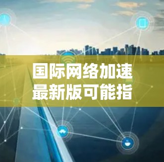 国际网络加速最新版可能指的是一些国际网络加速软件或设备，如国际网络加速机、网络加速器等的最新版本。以下是一些常见的国际网络加速软件及其最新版本