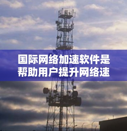 国际网络加速软件是帮助用户提升网络速度的重要工具,尤其在需要频繁访问互联网的情况下。以下是对这些软件的详细分析 国际网络加速软件是帮助用户提升网络速度的重要工具,尤其在需要频繁访问互联网的情况下。以下是对这些软件的详细分析