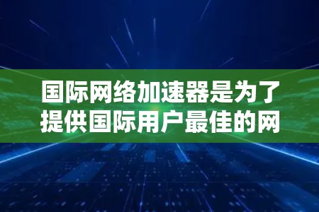 国际网络加速器是为了提供国际用户最佳的网络使用体验而开发的工具。它们可以帮助用户在不同国家和地区快速连接网络，节省时间和费用。以下是一些国际网络加速器的推荐，供您参考