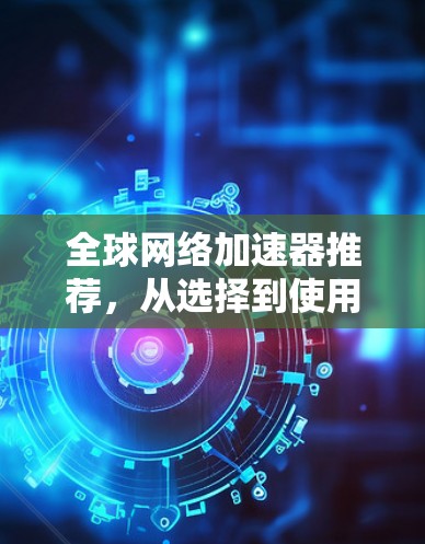 全球网络加速器推荐，从选择到使用