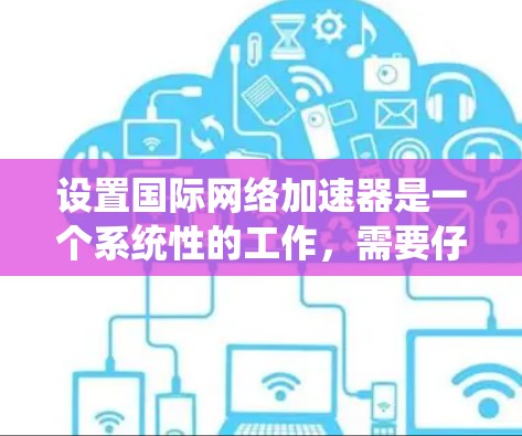 设置国际网络加速器是一个系统性的工作，需要仔细规划和执行。以下是一个详细的步骤指南，帮助您顺利完成设置
