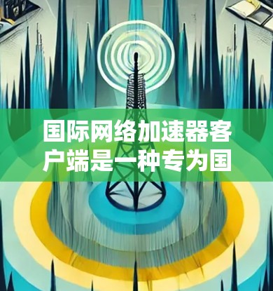 国际网络加速器客户端是一种专为国际用户设计的应用程序,旨在方便他们在不同国家或地区的互联网上使用网络服务。以下是其主要特点和功能 国际网络加速器客户端是一种专为国际用户设计的应用程序,旨在方便他们在不同国家或地区的互联网上使用网络服务。以下是其主要特点和功能