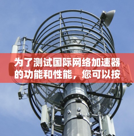 为了测试国际网络加速器的功能和性能,您可以按照以下步骤进行操作 为了测试国际网络加速器的功能和性能,您可以按照以下步骤进行操作