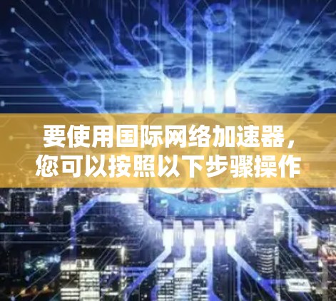 要使用国际网络加速器,您可以按照以下步骤操作 要使用国际网络加速器,您可以按照以下步骤操作