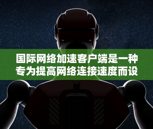 国际网络加速客户端是一种专为提高网络连接速度而设计的工具，适用于个人用户和企业用户。以下是对该工具的详细总结