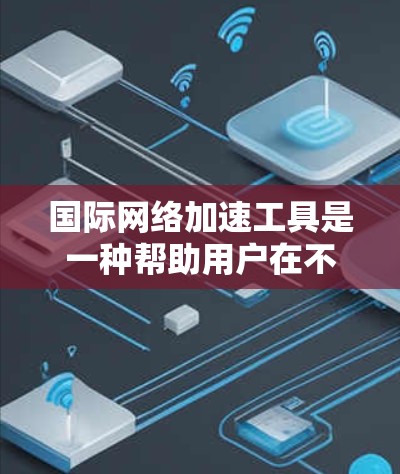 国际网络加速工具是一种帮助用户在不同国家和地区的互联网环境中提升网络速度的工具。这些工具通常支持国际网络接口，但需要根据所在国家的网络政策进行配置。以下是一些常见的国际网络加速工具及其特点