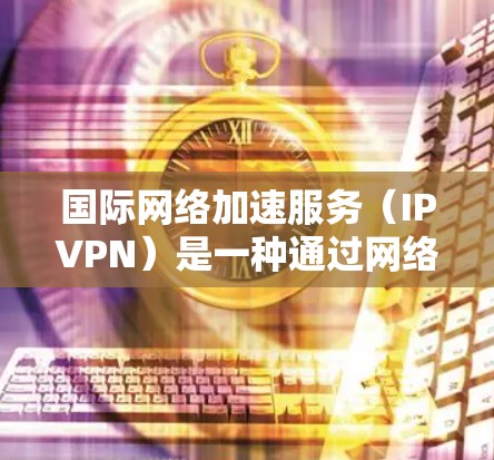 国际网络加速服务(IPVPN)是一种通过网络防火墙和VPN技术连接中国用户到其他国家网络设备的服务。以下是关于这些服务的详细分析 国际网络加速服务(IPVPN)是一种通过网络防火墙和VPN技术连接中国用户到其他国家网络设备的服务。以下是关于这些服务的详细分析
