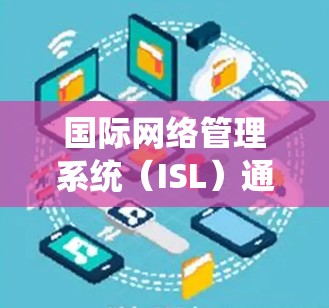 国际网络管理系统（ISL）通常指一种用于国际化的网络服务管理工具，旨在为全球用户提供统一的网络管理框架。以下是一些可能的解释和应用