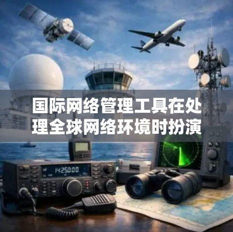 国际网络管理工具在处理全球网络环境时扮演着关键角色，特别是在确保安全和高效数据流动方面。以下是对这些工具的详细分类和总结
