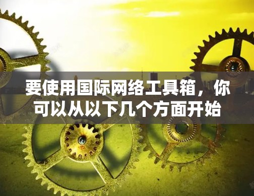 要使用国际网络工具箱,你可以从以下几个方面开始学习 要使用国际网络工具箱,你可以从以下几个方面开始学习